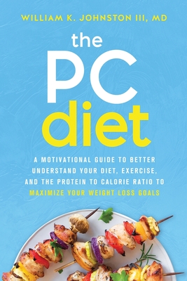 The PC Diet: A Motivational Guide to Better Understand Your Diet, Exercise, and the Protein to Calorie Ratio to Maximize Your Weigh - William K. Johnston