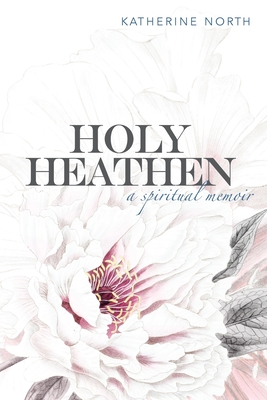Holy Heathen: A Spiritual Memoir - Katherine North