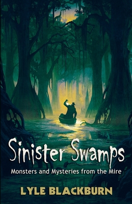 Sinister Swamps: Monsters and Mysteries from the Mire - Lyle Blackburn