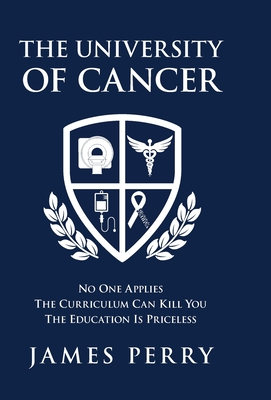 The University of Cancer: No One Applies-The Curriculum Can Kill You-The Education Is Priceless - James Perry