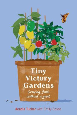 Tiny Victory Gardens: Growing Food Without a Yard - Acadia Tucker