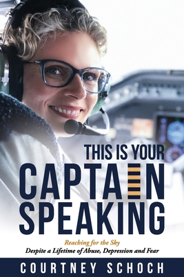 This Is Your Captain Speaking: Reaching for the Sky Despite a Lifetime of Abuse, Depression and Fear - Courtney Schoch