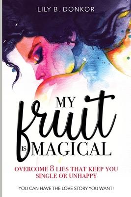 My Fruit Is Magical: Overcome 8 LIES That Keep You Single or Unhappy. YOU CAN HAVE the LOVE STORY YOU WANT - Lily B. Donkor