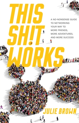 This Shit Works: A No-Nonsense Guide to Networking Your Way to More Friends, More Adventures, and More Success - Julie Brown
