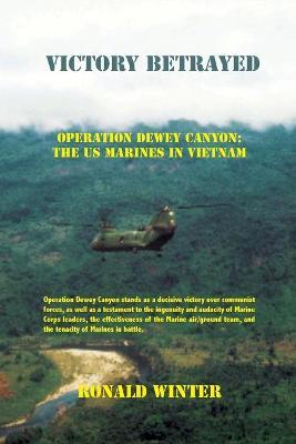 Victory Betrayed: Operation Dewey Canyon: US Marines in Vietnam - Ronald Winter
