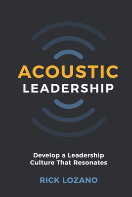 Acoustic Leadership: Develop A Leadership Culture That Resonates - Rick Lozano