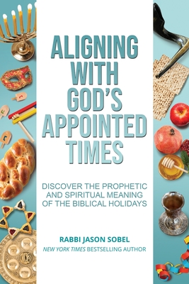 Aligning With God's Appointed Times: Discover the Prophetic and Spiritual Meaning of the Biblical Holidays - Jason Sobel