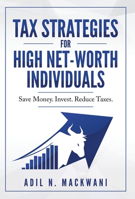 Tax Strategies for High Net-Worth Individuals: Save Money. Invest. Reduce Taxes. - Adil N. Mackwani