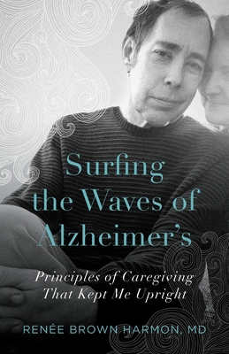 Surfing the Waves of Alzheimer's: Principles of Caregiving That Kept Me Upright - Ren�e Brown Harmon