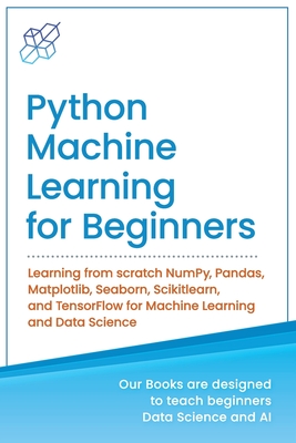 Python Machine Learning for Beginners: Learning from scratch NumPy, Pandas, Matplotlib, Seaborn, Scikitlearn, and TensorFlow for Machine Learning and - Ai Publishing
