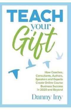 Coperta cărții 'Teach Your Gift: How Coaches, Consultants, Authors, Speakers, and Experts Create Online Course Business Success in 2020'