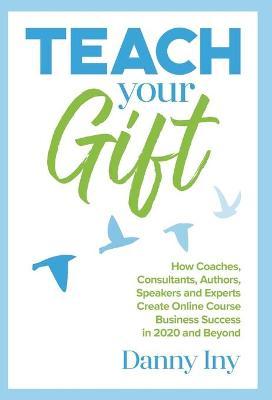 Coperta cărții 'Teach Your Gift: How Coaches, Consultants, Authors, Speakers, and Experts Create Online Course Business Success in 2020'