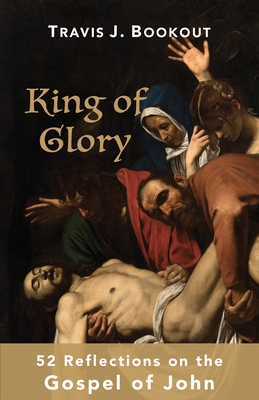 King of Glory: 52 Reflections on the Gospel of John - Travis J. Bookout