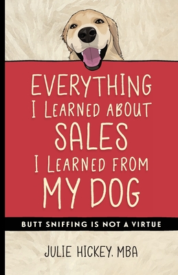 Everything I Learned About Sales I Learned From My Dog: Butt Sniffing Is Not a Virtue - Julie Hickey