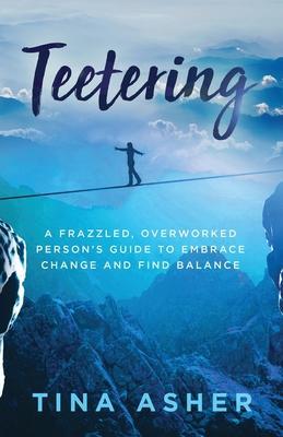 Teetering: A Frazzled, Overworked Person's Guide to Embrace Change and Find Balance - Tina Asher