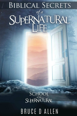 Biblical Secrets of a Supernatural Life: School of the Supernatural - Bruce D. Allen