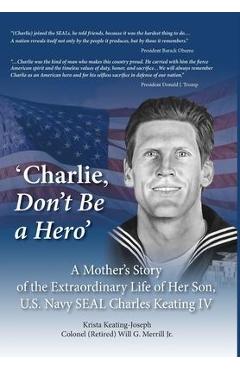 Coperta cărții ''Charlie, Don't Be a Hero': A Mother's Story of the Extraordinary Life of Her Son, U.S. Navy SEAL Charles Keating IV -'