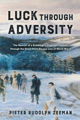 Luck Through Adversity: The Memoir of a Dutchman's Flight to Freedom Through the Dutch-Paris Escape Line of World War II - Pieter Rudolph Zeeman