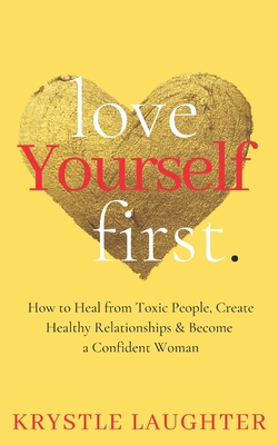 Love Yourself First: How to Heal from Toxic People, Create Healthy Relationships & Become a Confident Woman - Krystle Laughter