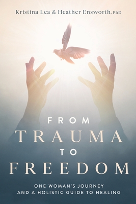 From Trauma to Freedom: One Woman's Journey and a Holistic Guide for Healing - Kristina Lea