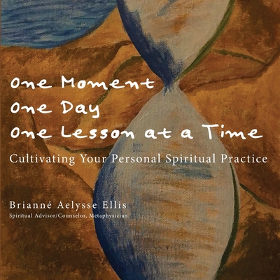 One Moment, One Day, One Lesson at a Time: Cultivating Your Personal Spiritual Practice - Brianne Aelysse Ellis