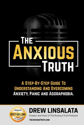 The Anxious Truth: A Step-By-Step Guide To Understanding and Overcoming Panic, Anxiety, and Agoraphobia - Drew Linsalata