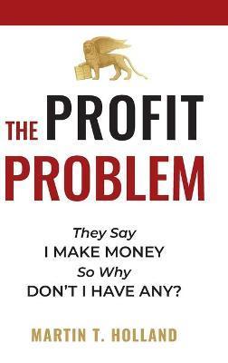 The Profit Problem: They Say I Make Money, So Why Don't I Have Any? - Martin T. Holland