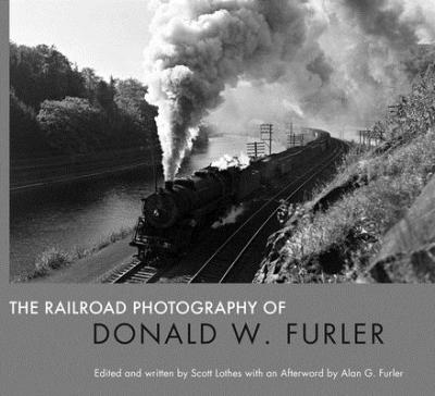 The Railroad Photography of Donald W. Furler - Scott Lothes