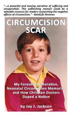 Circumcision Scar: My Foreskin Restoration, Neonatal Circumcision Memories, and How Christian Doctors Duped a Nation - Jay J. Jackson