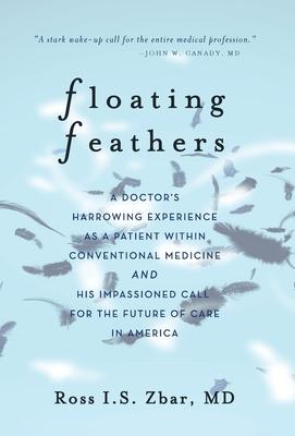 Floating Feathers: A Doctor's Harrowing Experience as a Patient Within Conventional Medicine --- and an Impassioned Call for the Future o - Ross I. S. Zbar