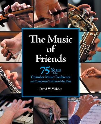 The Music of Friends: 75 Years of the Chamber Music Conference and Composers' Forum of the East - David W. Webber