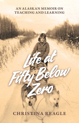 Life at Fifty Below Zero: An Alaskan Memoir on Teaching and Learning - Christina Reagle