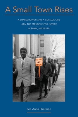 A Small Town Rises: A Sharecropper and a College Girl Join the Struggle for Justice in Shaw, Mississippi - Lee Anna Sherman