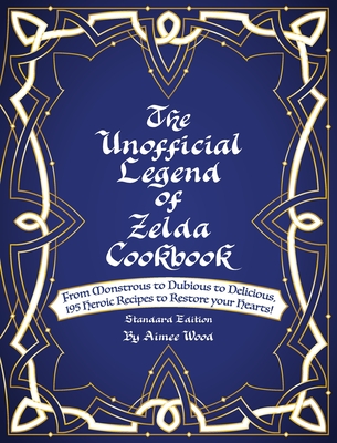 The Unofficial Legend Of Zelda Cookbook: From Monstrous to Dubious to Delicious, 195 Heroic Recipes to Restore your Hearts! - Aimee Wood