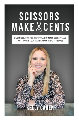 Scissors Make Cents: Business, Ethics & Empowerment Essentials for Running a Hair Salon that Thrives - Kelly Cahen