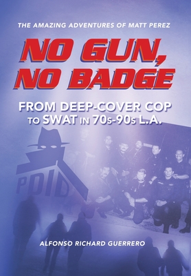 No Gun, No Badge: The Amazing Adventures of Matt Perez: From Deep-Cover Cop to SWAT in 70s-90s L.A. - Alfonso Richard Guerrero
