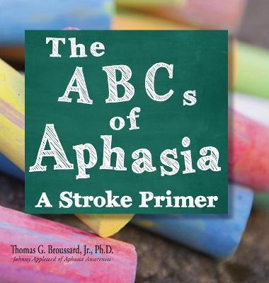 The ABCs of Aphasia: A Stroke Primer - Thomas G. Broussard Ph. D.