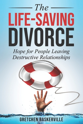 The Life-Saving Divorce: Hope for People Leaving Destructive Relationships - Gretchen Baskerville