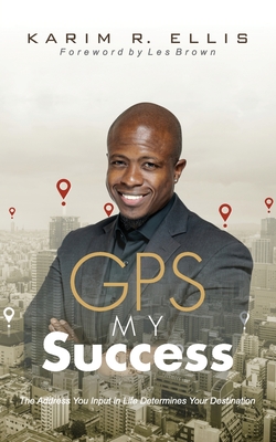 GPS My Success: The Address You Input In Life Determines Your Destination - Karim E. Ellis