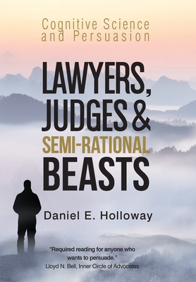 Lawyers, Judges & Semi-Rational Beasts: Cognitive Science and Persuasion - Daniel E. Holloway