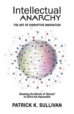 Coperta cărții 'Intellectual Anarchy: The Art of Disruptive Innovation - Patrick K. Sullivan'
