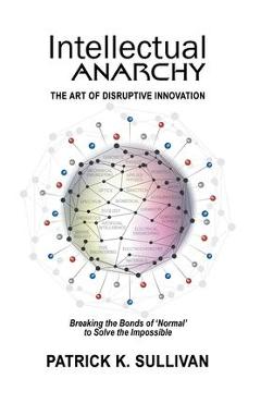 Coperta cărții 'Intellectual Anarchy: The Art of Disruptive Innovation - Patrick K. Sullivan'