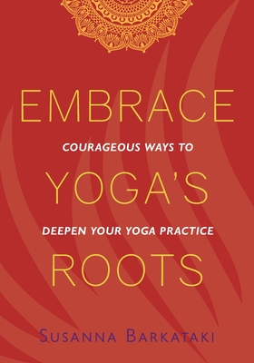 Embrace Yoga's Roots: Courageous Ways to Deepen Your Yoga Practice - Susanna Barkataki