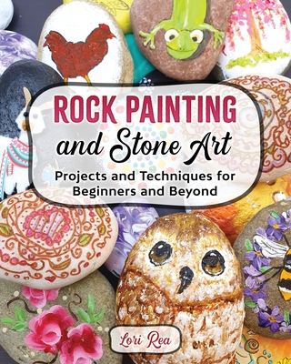 Rock Painting and Stone Art - Projects and Techniques for Beginners and Beyond - Lori Rea