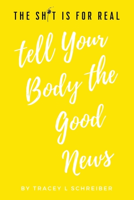 Coperta cărții 'The Sh*t is for Real Tell Your Body the Good News - Tracey L. Schreiber'