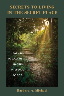 Secrets to Living in the Secret Place: Learning to Walk in the Abiding Presence of God - Barbara A. Michael