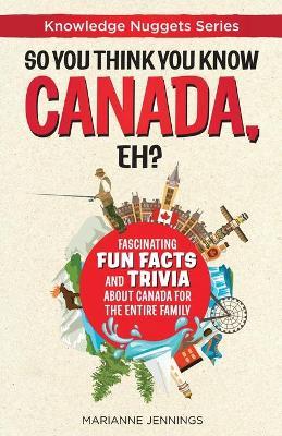 So You Think You Know CANADA, Eh?: Fascinating Fun Facts and Trivia about Canada for the Entire Family - Marianne Jennings