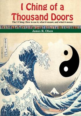 I Ching of a Thousand Doors: The I Ching: How to use it, what it meant, and what it means - James R. Olsen
