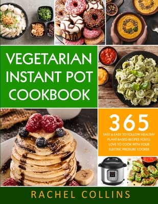 Vegetarian Instant Pot Cookbook: 365 Fast & Easy to Follow Healthy Plant-Based Recipes You'll Love to Cook with Your Electric Pressure Cooker - Rachel Collins