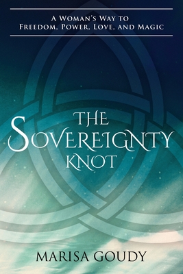 The Sovereignty Knot: A Woman's Way to Freedom, Power, Love, and Magic - Marisa Goudy